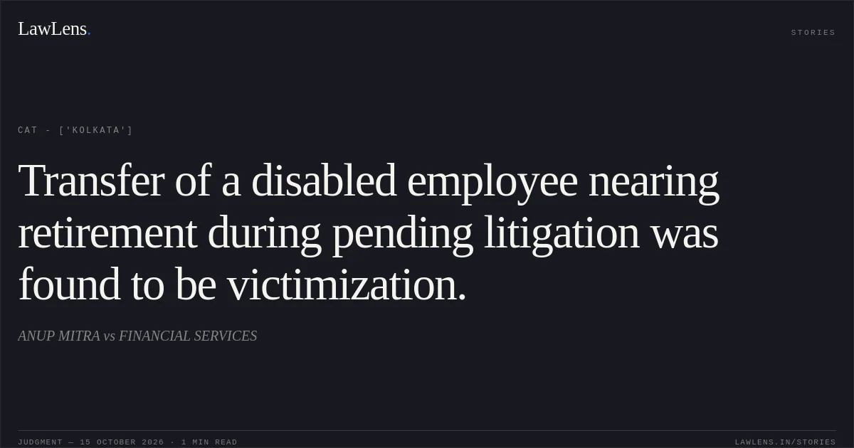 Transfer of a disabled employee nearing retirement during pending litigation was found to be victimization.. ANUP MITRA vs FINANCIAL SERVICES. CAT - ['Kolkata']. LawLens