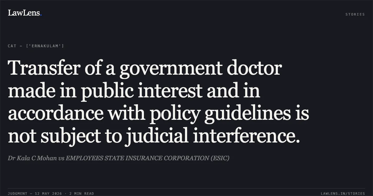 Transfer of a government doctor made in public interest and in accordance with policy guidelines is not subject to judicial interference.. Dr Kala C Mohan vs EMPLOYEES STATE INSURANCE CORPORATION (ESIC). Central Administrative Tribunal. LawLens
