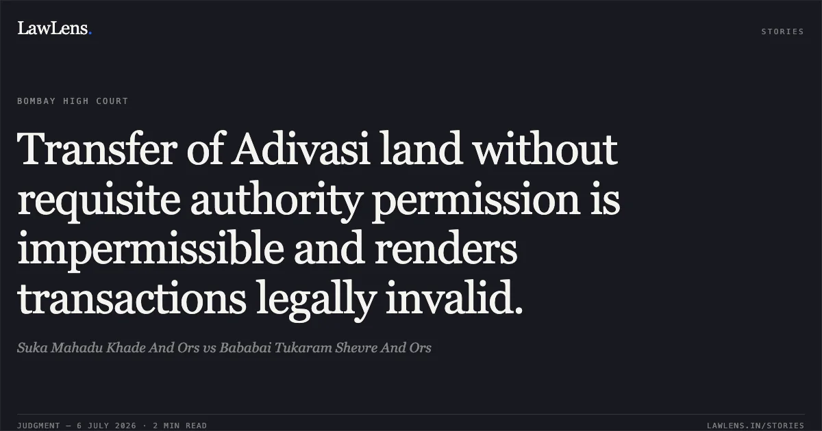 Transfer of Adivasi land without requisite authority permission is impermissible and renders transactions legally invalid.. Suka Mahadu Khade And Ors vs Bababai Tukaram Shevre And Ors. Bombay High Court. LawLens