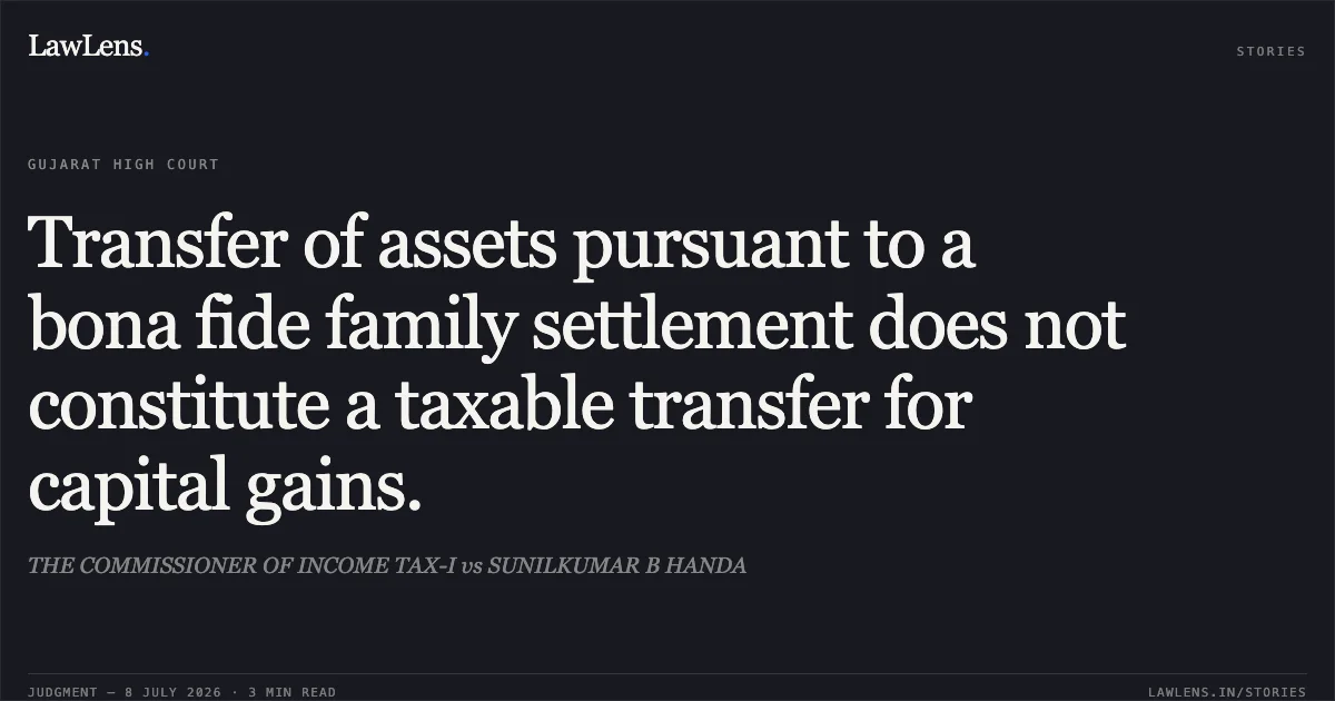 Transfer of assets pursuant to a bona fide family settlement does not constitute a taxable transfer for capital gains.. THE COMMISSIONER OF INCOME TAX-I vs SUNILKUMAR B HANDA. Gujarat High Court. LawLens