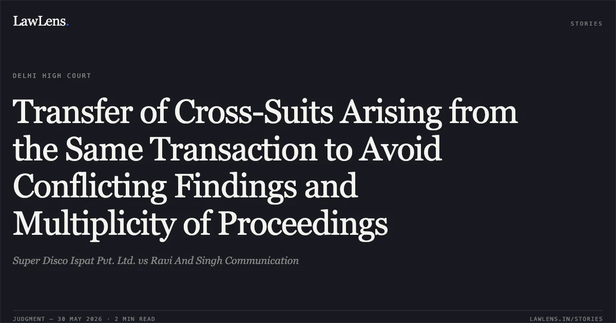 Transfer of Cross-Suits Arising from the Same Transaction to Avoid Conflicting Findings and Multiplicity of Proceedings. Super Disco Ispat Pvt. Ltd. vs Ravi And Singh Communication. Delhi High Court. LawLens