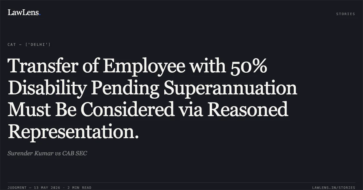 Transfer of Employee with 50% Disability Pending Superannuation Must Be Considered via Reasoned Representation.. Surender Kumar vs CAB SEC. Central Administrative Tribunal. LawLens