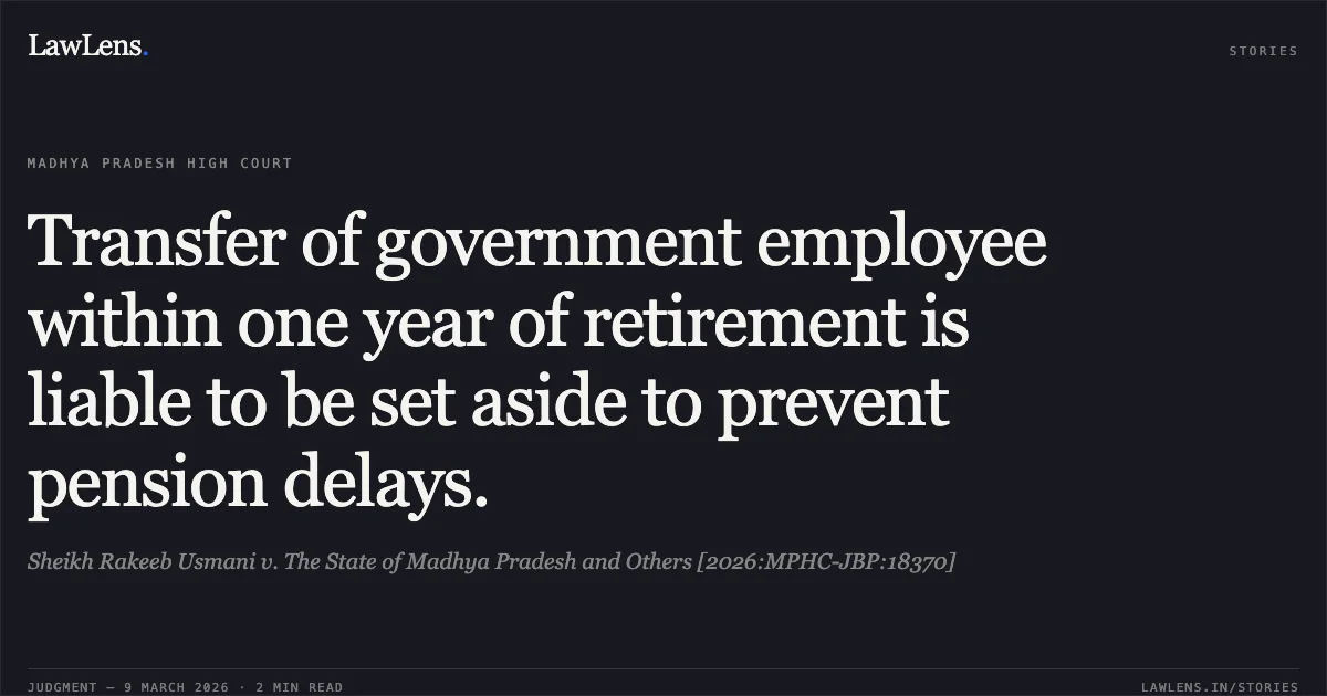 Transfer of government employee within one year of retirement is liable to be set aside to prevent pension delays.. Sheikh Rakeeb Usmani v. The State of Madhya Pradesh and Others [2026:MPHC-JBP:18370]. Madhya Pradesh High Court. LawLens