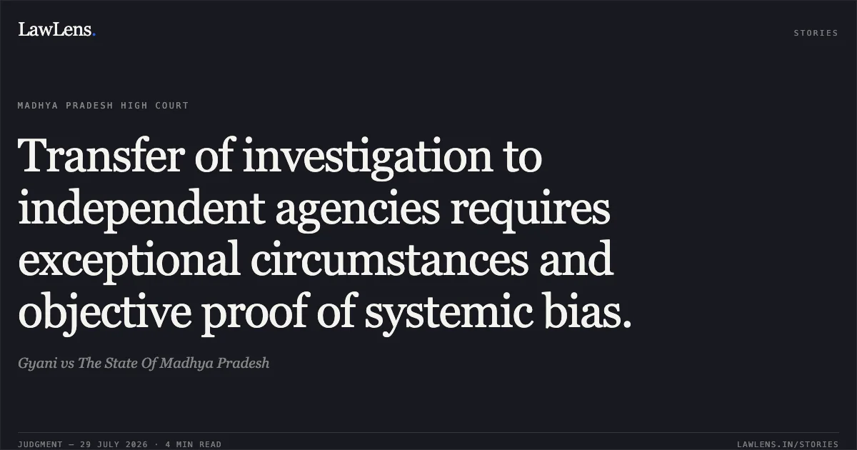 Transfer of investigation to independent agencies requires exceptional circumstances and objective proof of systemic bias.. Gyani vs The State Of Madhya Pradesh. Madhya Pradesh High Court. LawLens