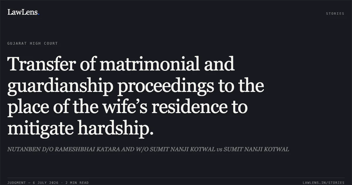 Transfer of matrimonial and guardianship proceedings to the place of the wife’s residence to mitigate hardship.. NUTANBEN D/O RAMESHBHAI KATARA AND W/O SUMIT NANJI KOTWAL vs SUMIT NANJI KOTWAL. Gujarat High Court. LawLens
