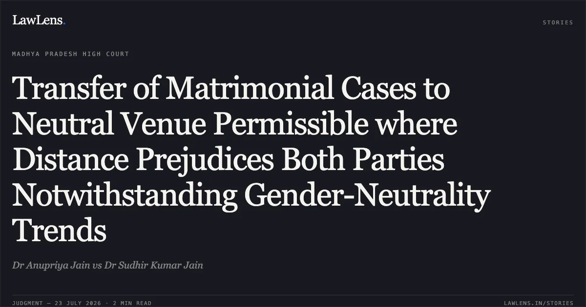 Transfer of Matrimonial Cases to Neutral Venue Permissible where Distance Prejudices Both Parties Notwithstanding Gender-Neutrality Trends. Dr Anupriya Jain vs Dr Sudhir Kumar Jain. Madhya Pradesh High Court. LawLens