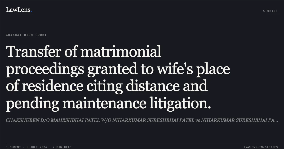 Transfer of matrimonial proceedings granted to wife's place of residence citing distance and pending maintenance litigation.. CHAKSHUBEN D/O MAHESHBHAI PATEL W/O NIHARKUMAR SURESHBHAI PATEL vs NIHARKUMAR SURESHBHAI PATEL. Gujarat High Court. LawLens