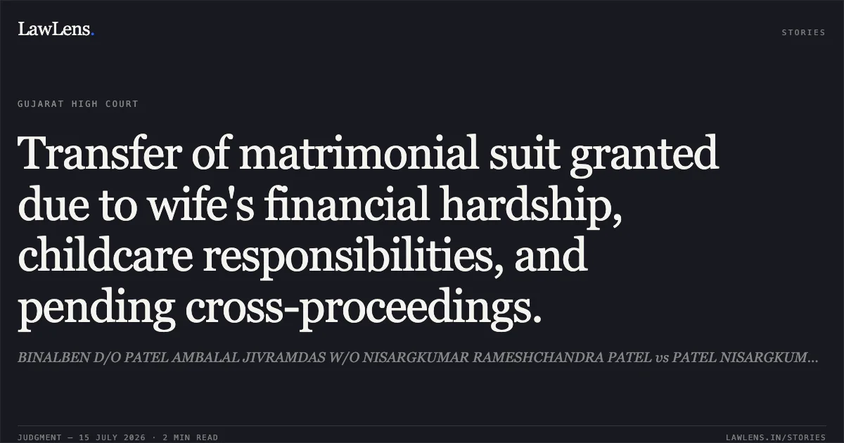 Transfer of matrimonial suit granted due to wife's financial hardship, childcare responsibilities, and pending cross-proceedings.. BINALBEN D/O PATEL AMBALAL JIVRAMDAS W/O NISARGKUMAR RAMESHCHANDRA PATEL vs PATEL NISARGKUMAR RAMESHCHANDRA. Gujarat High Court. LawLens
