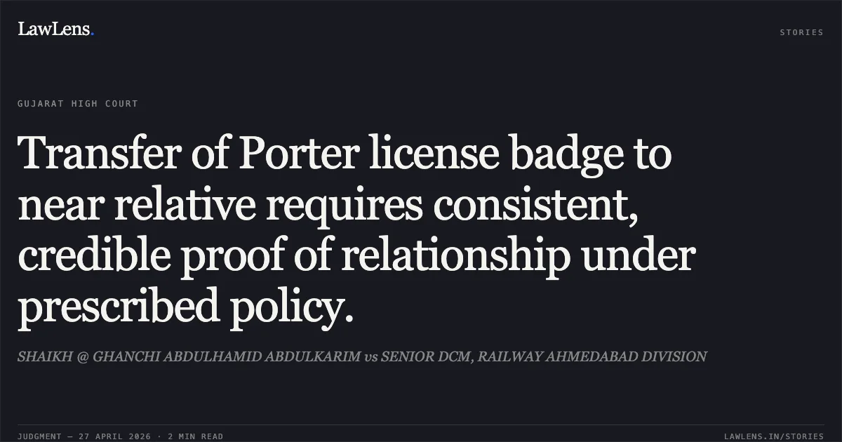 Transfer of Porter license badge to near relative requires consistent, credible proof of relationship under prescribed policy.. SHAIKH @ GHANCHI ABDULHAMID ABDULKARIM vs SENIOR DCM, RAILWAY AHMEDABAD DIVISION. Gujarat High Court. LawLens