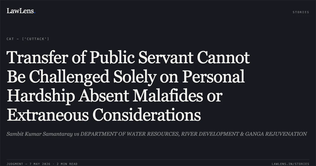 Transfer of Public Servant Cannot Be Challenged Solely on Personal Hardship Absent Malafides or Extraneous Considerations. Sambit Kumar Samantaray vs DEPARTMENT OF WATER RESOURCES, RIVER DEVELOPMENT & GANGA REJUVENATION. Central Administrative Tribunal. LawLens