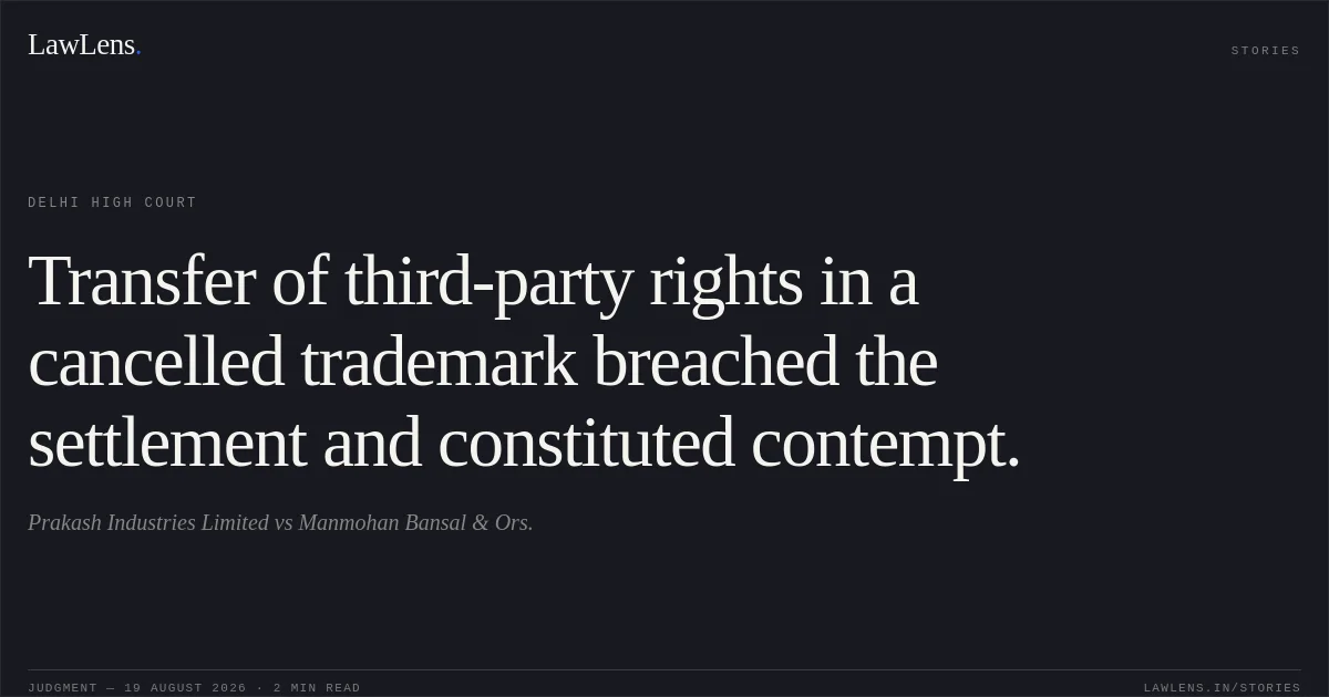 Transfer of third-party rights in a cancelled trademark breached the settlement and constituted contempt.. Prakash Industries Limited vs Manmohan Bansal & Ors.. Delhi High Court. LawLens