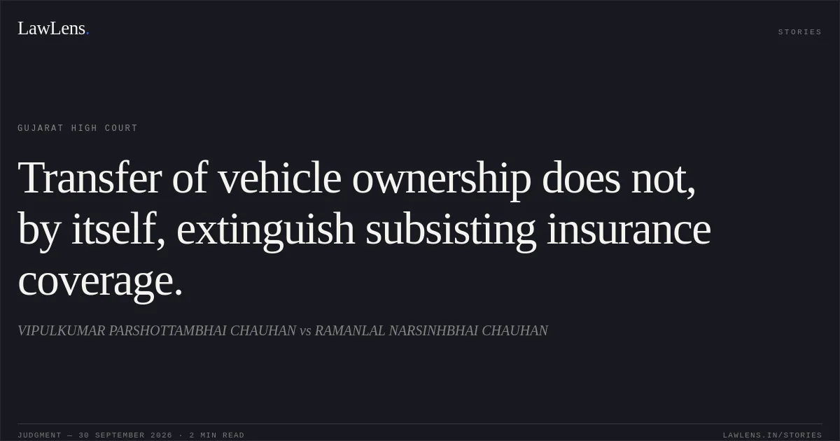 Transfer of vehicle ownership does not, by itself, extinguish subsisting insurance coverage.. VIPULKUMAR PARSHOTTAMBHAI CHAUHAN vs RAMANLAL NARSINHBHAI CHAUHAN. Gujarat High Court. LawLens