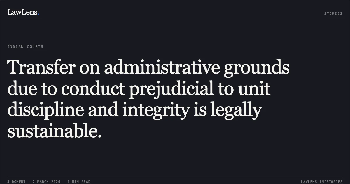 Transfer on administrative grounds due to conduct prejudicial to unit discipline and integrity is legally sustainable.. Shyam Veer Singh v. Union of India and Anr. [W.P.(C) 2678/2026]. Delhi High Court. LawLens