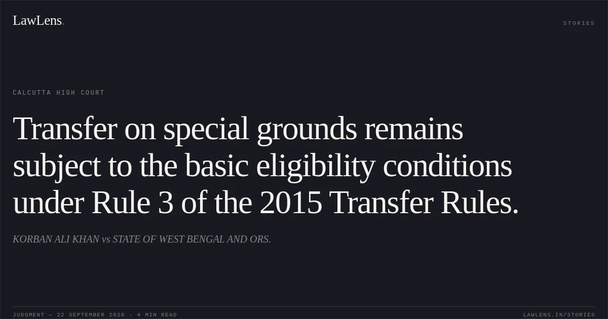 Transfer on special grounds remains subject to the basic eligibility conditions under Rule 3 of the 2015 Transfer Rules.. KORBAN ALI KHAN vs STATE OF WEST BENGAL AND ORS.. Calcutta High Court. LawLens