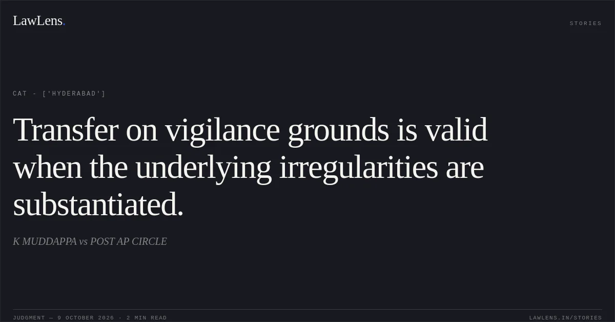 Transfer on vigilance grounds is valid when the underlying irregularities are substantiated.. K MUDDAPPA vs POST AP CIRCLE. CAT - ['Hyderabad']. LawLens