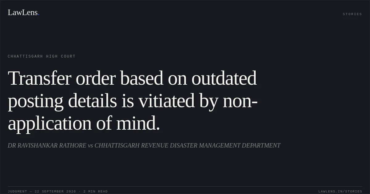 Transfer order based on outdated posting details is vitiated by non-application of mind.. DR RAVISHANKAR RATHORE vs CHHATTISGARH REVENUE DISASTER MANAGEMENT DEPARTMENT. Chhattisgarh High Court. LawLens