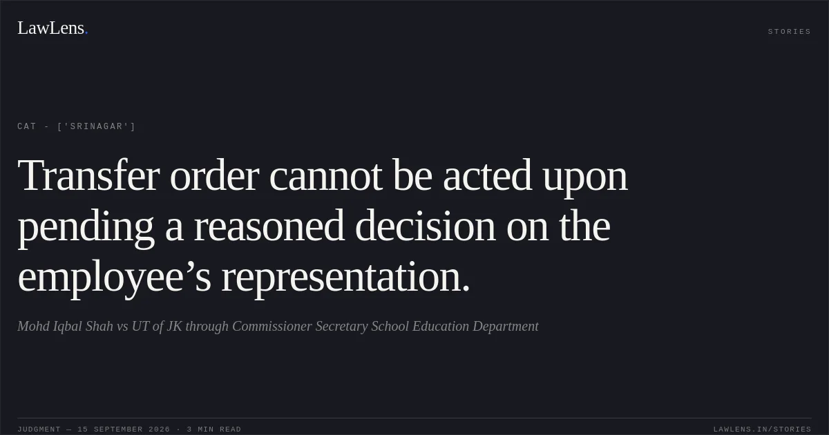 Transfer order cannot be acted upon pending a reasoned decision on the employee’s representation.. Mohd Iqbal Shah vs UT of JK through Commissioner Secretary School Education Department. CAT - ['Srinagar']. LawLens