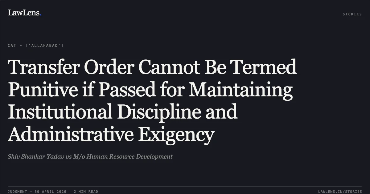Transfer Order Cannot Be Termed Punitive if Passed for Maintaining Institutional Discipline and Administrative Exigency. Shiv Shankar Yadav vs M/o Human Resource Development. Central Administrative Tribunal. LawLens
