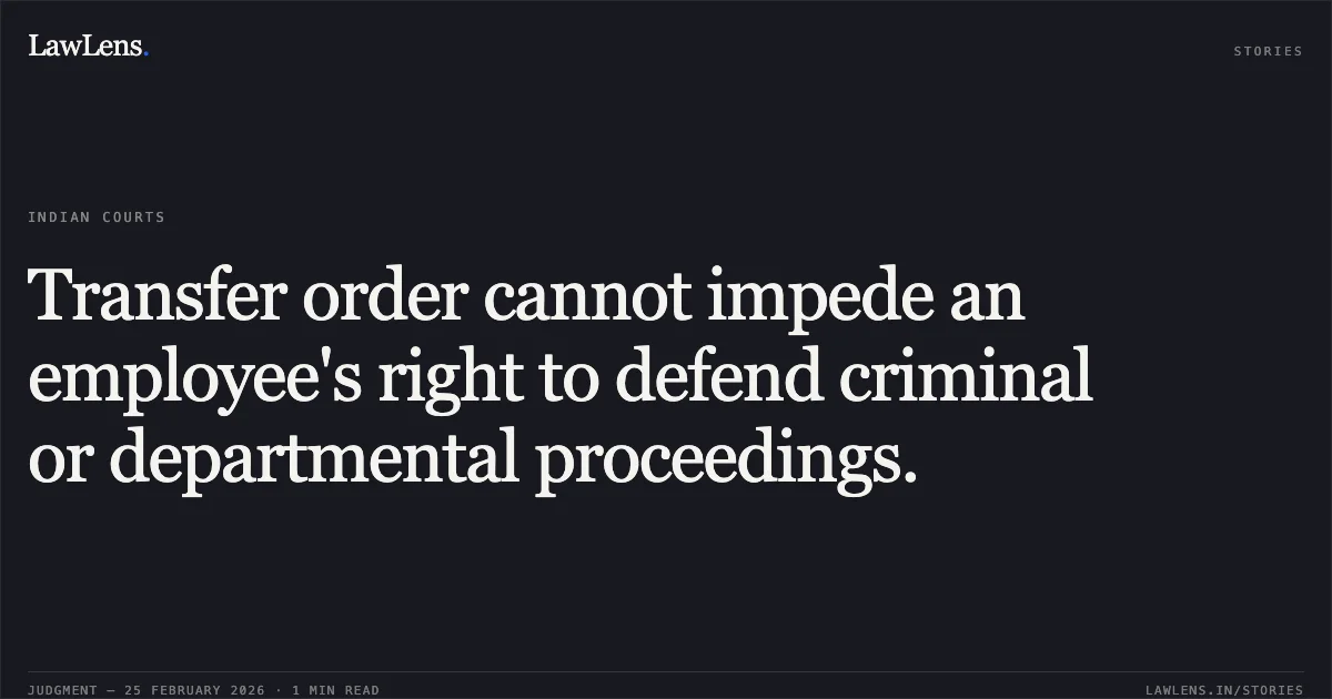 Transfer order cannot impede an employee's right to defend criminal or departmental proceedings.. Santosh Kumar Karnani v. Union of India and Others [O.A. No. 4540/2025]. Central Administrative Tribunal. LawLens