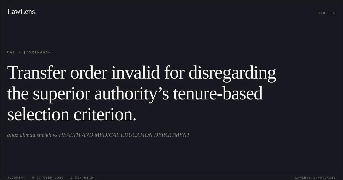 Transfer order invalid for disregarding the superior authority’s tenure-based selection criterion.. aijaz ahmad sheikh vs HEALTH AND MEDICAL EDUCATION DEPARTMENT. CAT - ['Srinagar']. LawLens