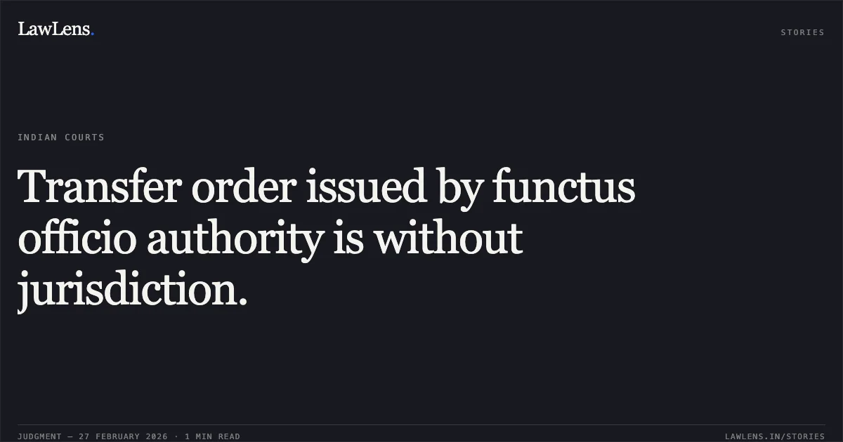 Transfer order issued by functus officio authority is without jurisdiction.. Irshad Ahmad Bhat vs. Union of India [O.A. No. 151 of 2026]. Central Administrative Tribunal. LawLens