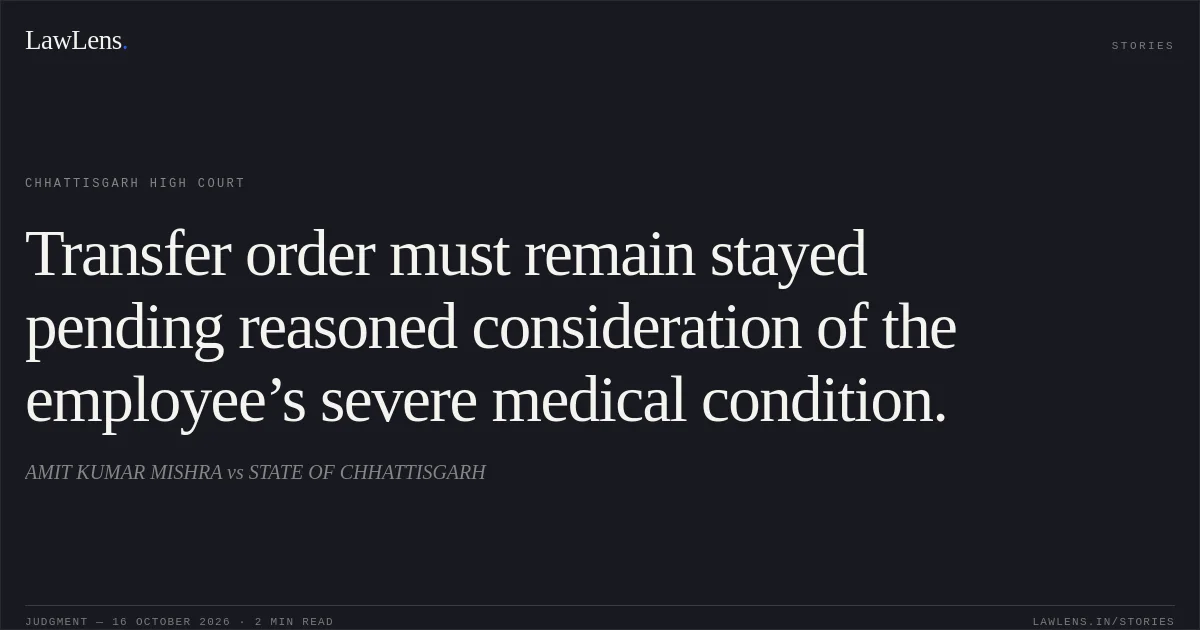 Transfer order must remain stayed pending reasoned consideration of the employee’s severe medical condition.. AMIT KUMAR MISHRA vs STATE OF CHHATTISGARH. Chhattisgarh High Court. LawLens