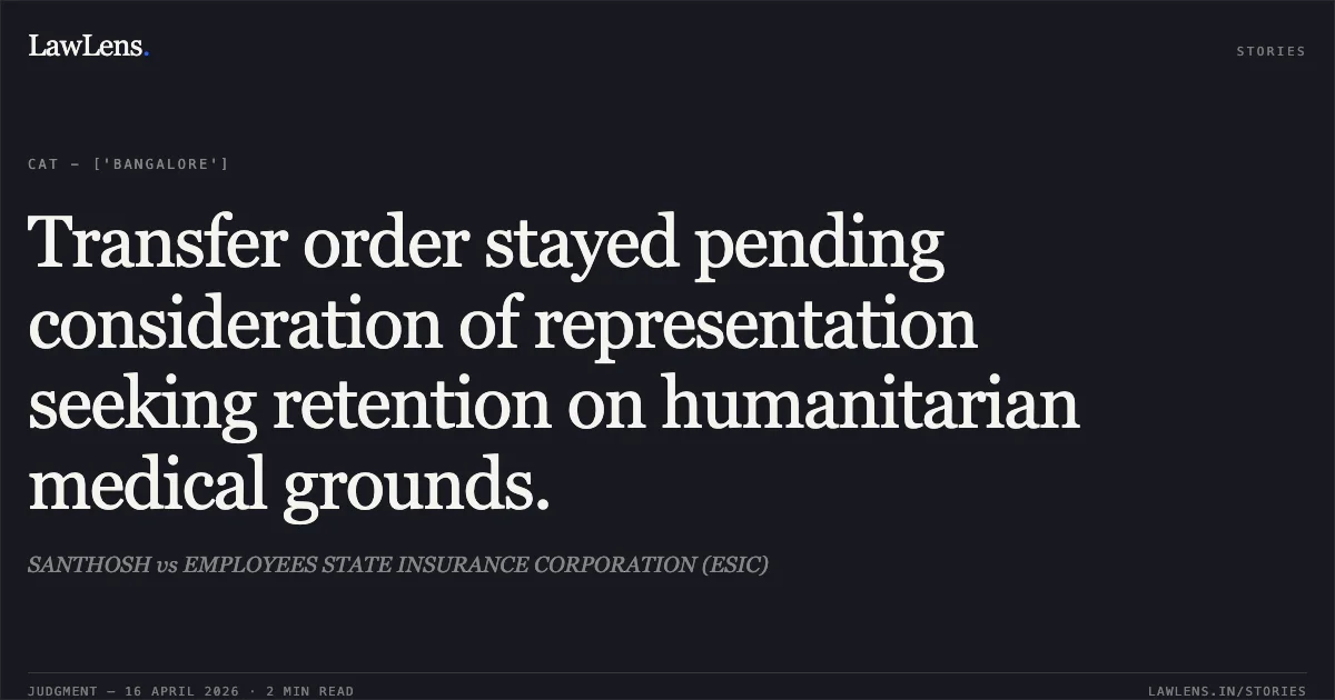 Transfer order stayed pending consideration of representation seeking retention on humanitarian medical grounds.. SANTHOSH vs EMPLOYEES STATE INSURANCE CORPORATION (ESIC). Central Administrative Tribunal. LawLens