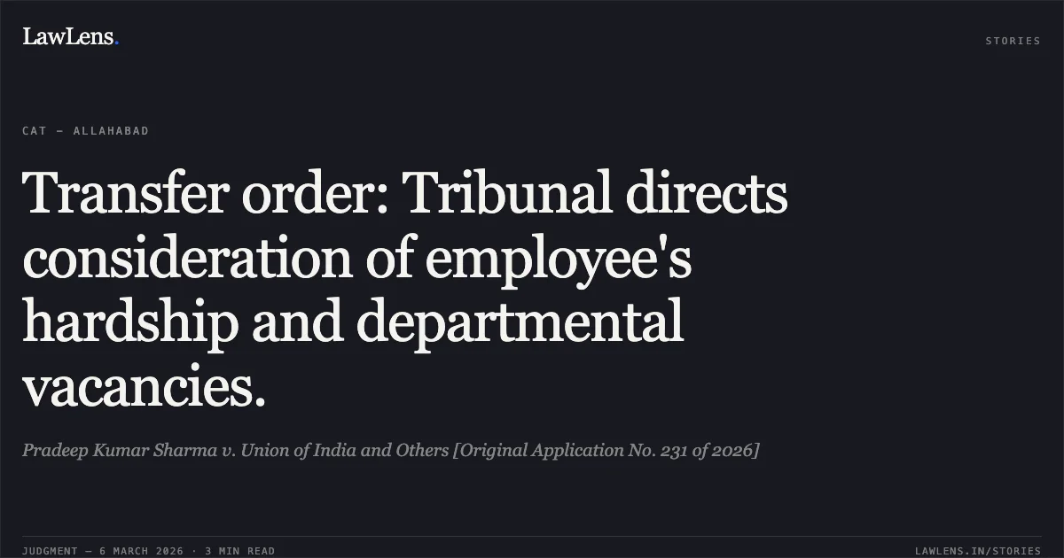 Transfer order: Tribunal directs consideration of employee's hardship and departmental vacancies.. Pradeep Kumar Sharma v. Union of India and Others [Original Application No. 231 of 2026]. Central Administrative Tribunal. LawLens