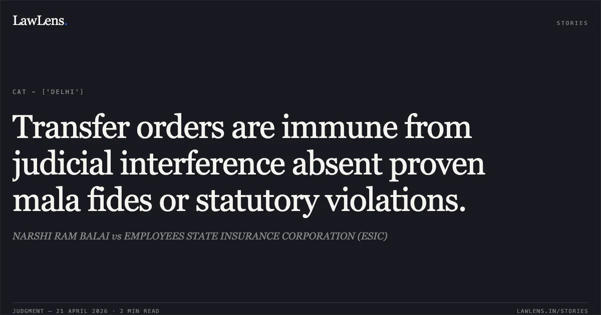 Transfer orders are immune from judicial interference absent proven mala fides or statutory violations.. NARSHI RAM BALAI vs EMPLOYEES STATE INSURANCE CORPORATION (ESIC). Central Administrative Tribunal. LawLens