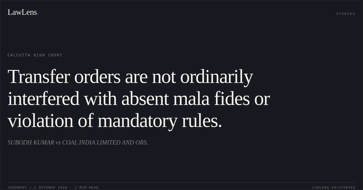 Transfer orders are not ordinarily interfered with absent mala fides or violation of mandatory rules.. SUBODH KUMAR vs COAL INDIA LIMITED AND ORS.. Calcutta High Court. LawLens