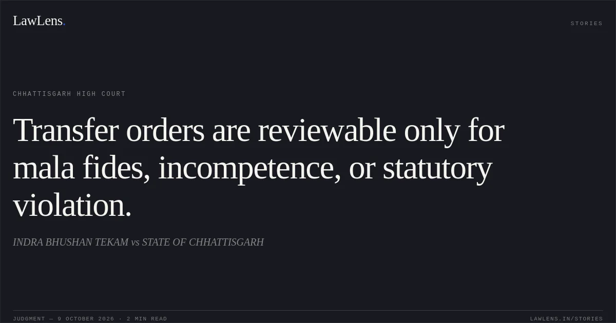 Transfer orders are reviewable only for mala fides, incompetence, or statutory violation.. INDRA BHUSHAN TEKAM vs STATE OF CHHATTISGARH. Chhattisgarh High Court. LawLens