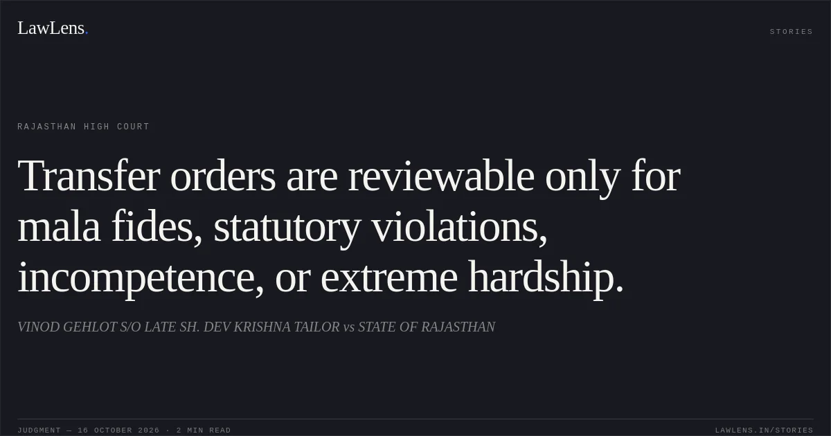 Transfer orders are reviewable only for mala fides, statutory violations, incompetence, or extreme hardship.. VINOD GEHLOT S/O LATE SH. DEV KRISHNA TAILOR vs STATE OF RAJASTHAN. Rajasthan High Court. LawLens