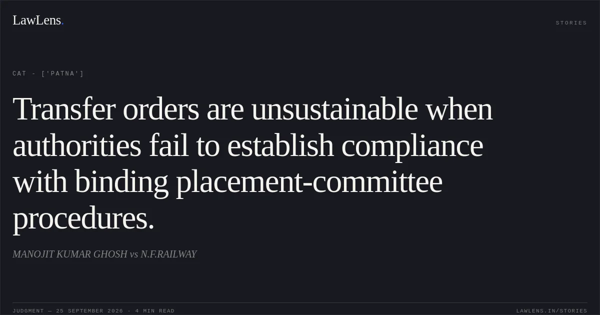 Transfer orders are unsustainable when authorities fail to establish compliance with binding placement-committee procedures.. MANOJIT KUMAR GHOSH vs N.F.RAILWAY. CAT - ['Patna']. LawLens