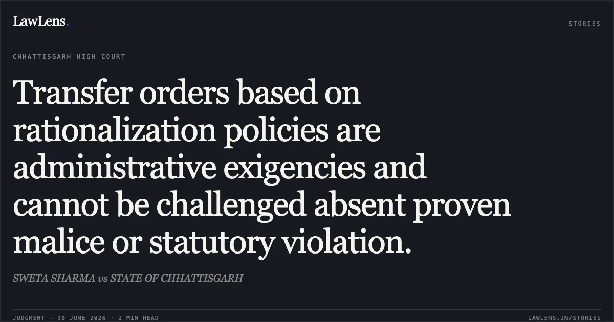 Transfer orders based on rationalization policies are administrative exigencies and cannot be challenged absent proven malice or statutory violation.. SWETA SHARMA vs STATE OF CHHATTISGARH. Chhattisgarh High Court. LawLens