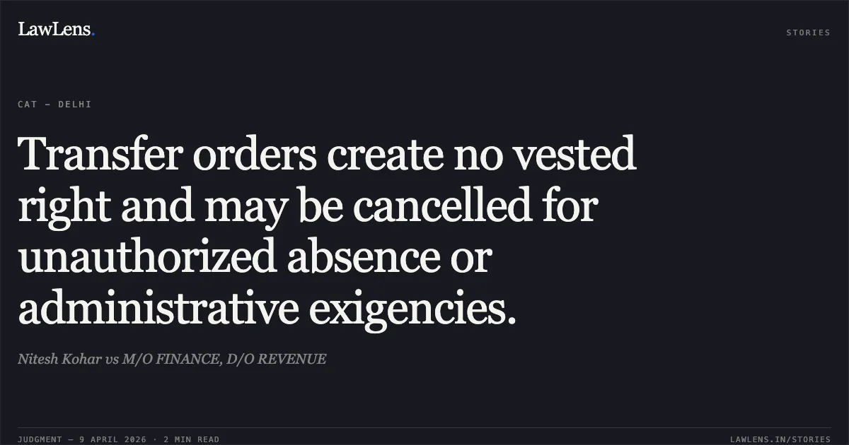 Transfer orders create no vested right and may be cancelled for unauthorized absence or administrative exigencies.. Nitesh Kohar vs M/O FINANCE, D/O REVENUE. Central Administrative Tribunal. LawLens
