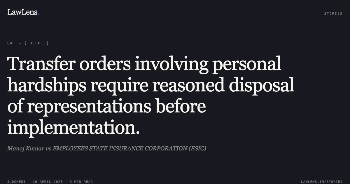 Transfer orders involving personal hardships require reasoned disposal of representations before implementation.. Manoj Kumar vs EMPLOYEES STATE INSURANCE CORPORATION (ESIC). Central Administrative Tribunal. LawLens