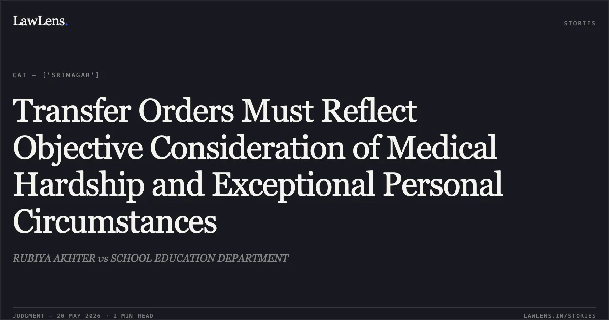Transfer Orders Must Reflect Objective Consideration of Medical Hardship and Exceptional Personal Circumstances. RUBIYA AKHTER vs SCHOOL EDUCATION DEPARTMENT. Central Administrative Tribunal. LawLens