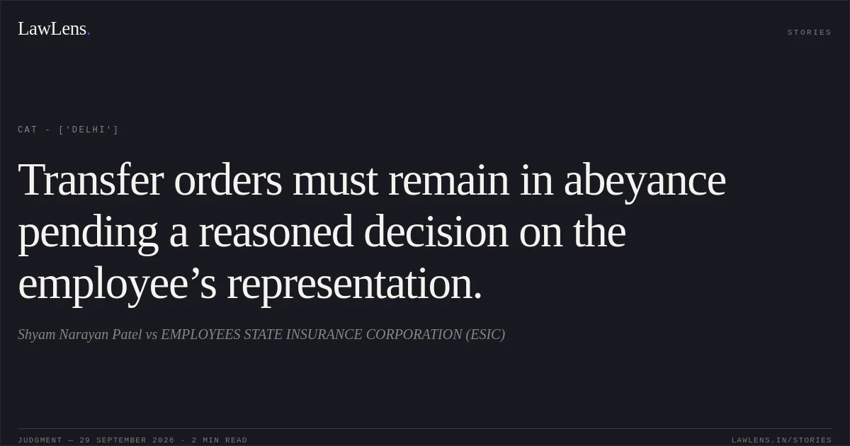 Transfer orders must remain in abeyance pending a reasoned decision on the employee’s representation.. Shyam Narayan Patel vs EMPLOYEES STATE INSURANCE CORPORATION (ESIC). CAT - ['Delhi']. LawLens