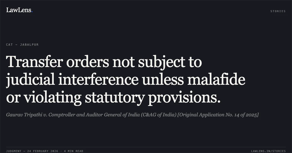 Transfer orders not subject to judicial interference unless malafide or violating statutory provisions.. Gaurav Tripathi v. Comptroller and Auditor General of India (C&AG of India) [Original Application No. 14 of 2025]. Central Administrative Tribunal. LawLens