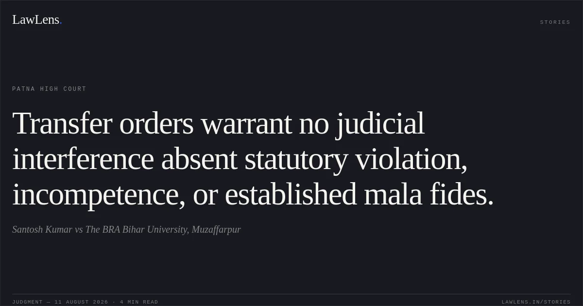 Transfer orders warrant no judicial interference absent statutory violation, incompetence, or established mala fides.. Santosh Kumar vs The BRA Bihar University, Muzaffarpur. Patna High Court. LawLens