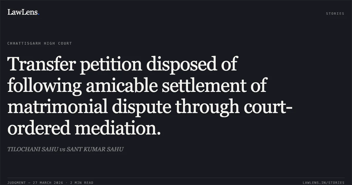 Transfer petition disposed of following amicable settlement of matrimonial dispute through court-ordered mediation.. TILOCHANI SAHU vs SANT KUMAR SAHU. Chhattisgarh High Court. LawLens