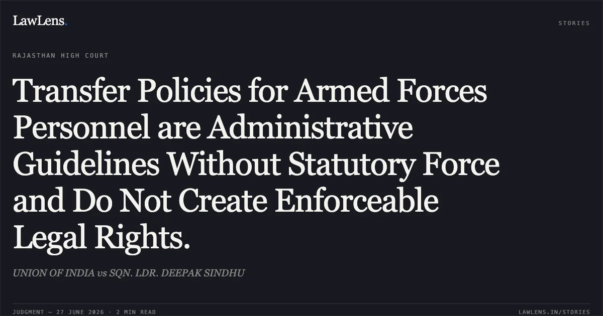 Transfer Policies for Armed Forces Personnel are Administrative Guidelines Without Statutory Force and Do Not Create Enforceable Legal Rights.. UNION OF INDIA vs SQN. LDR. DEEPAK SINDHU. Rajasthan High Court. LawLens