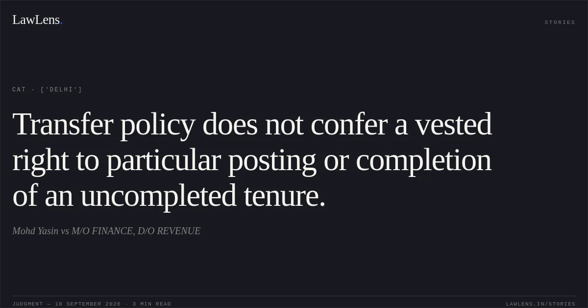 Transfer policy does not confer a vested right to particular posting or completion of an uncompleted tenure.. Mohd Yasin vs M/O FINANCE, D/O REVENUE. CAT - ['Delhi']. LawLens