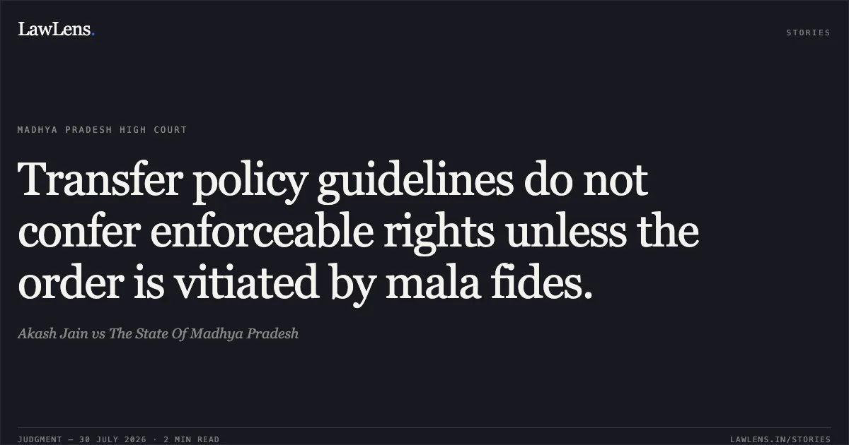 Transfer policy guidelines do not confer enforceable rights unless the order is vitiated by mala fides.. Akash Jain vs The State Of Madhya Pradesh. Madhya Pradesh High Court. LawLens