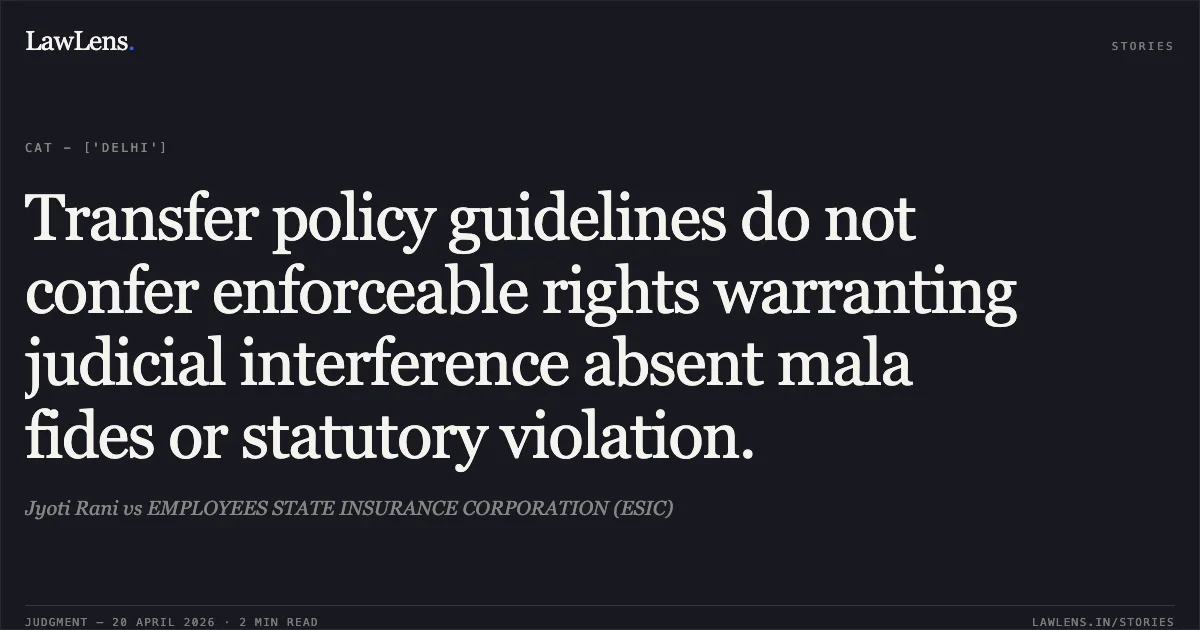 Transfer policy guidelines do not confer enforceable rights warranting judicial interference absent mala fides or statutory violation.. Jyoti Rani vs EMPLOYEES STATE INSURANCE CORPORATION (ESIC). Central Administrative Tribunal. LawLens