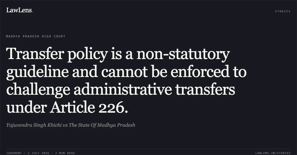 Transfer policy is a non-statutory guideline and cannot be enforced to challenge administrative transfers under Article 226.. Yajuvendra Singh Khichi vs The State Of Madhya Pradesh. Madhya Pradesh High Court. LawLens