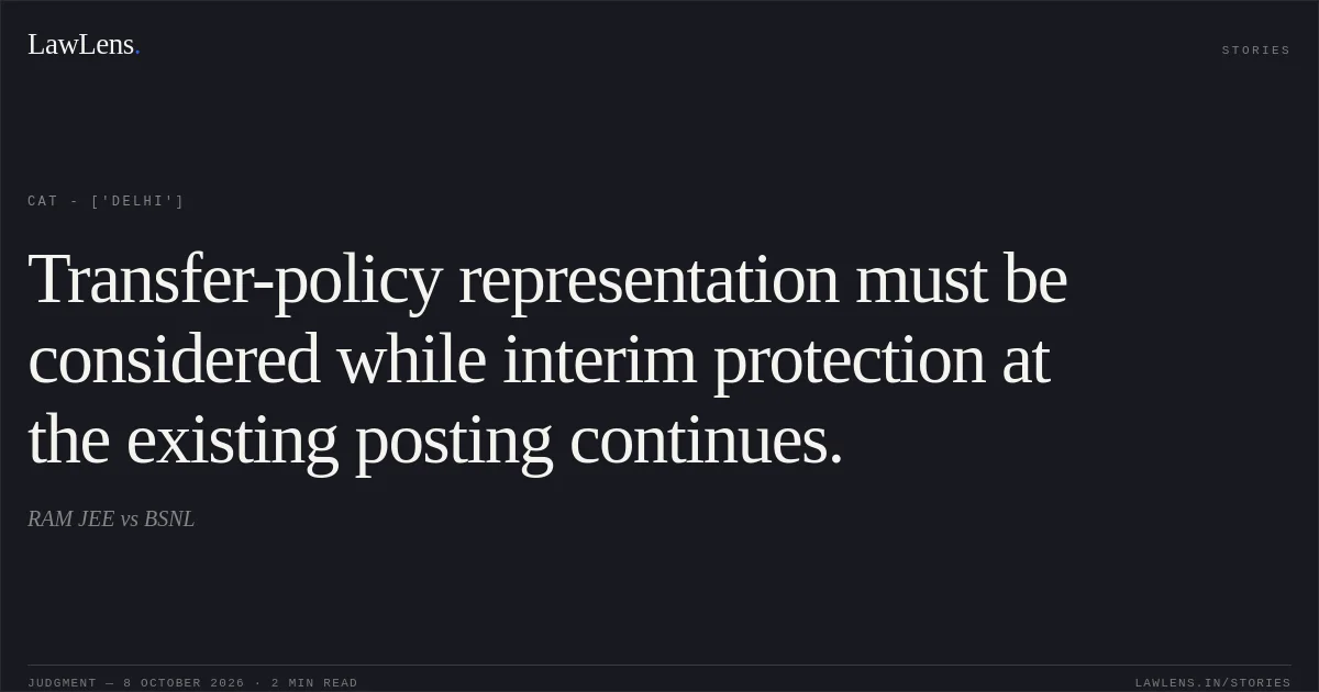 Transfer-policy representation must be considered while interim protection at the existing posting continues.. RAM JEE vs BSNL. CAT - ['Delhi']. LawLens
