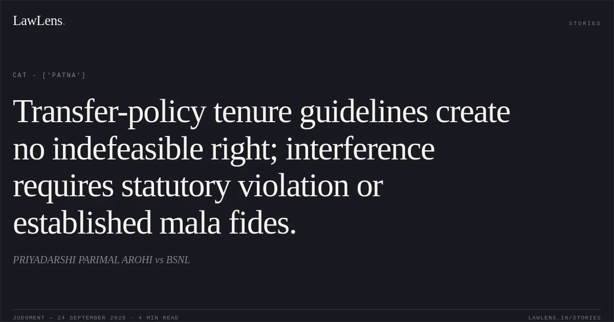 Transfer-policy tenure guidelines create no indefeasible right; interference requires statutory violation or established mala fides.. PRIYADARSHI PARIMAL AROHI vs BSNL. CAT - ['Patna']. LawLens
