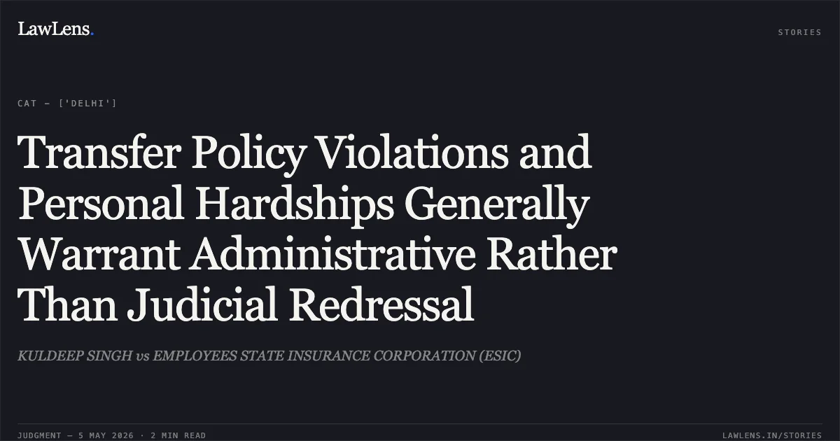 Transfer Policy Violations and Personal Hardships Generally Warrant Administrative Rather Than Judicial Redressal. KULDEEP SINGH vs EMPLOYEES STATE INSURANCE CORPORATION (ESIC). Central Administrative Tribunal. LawLens