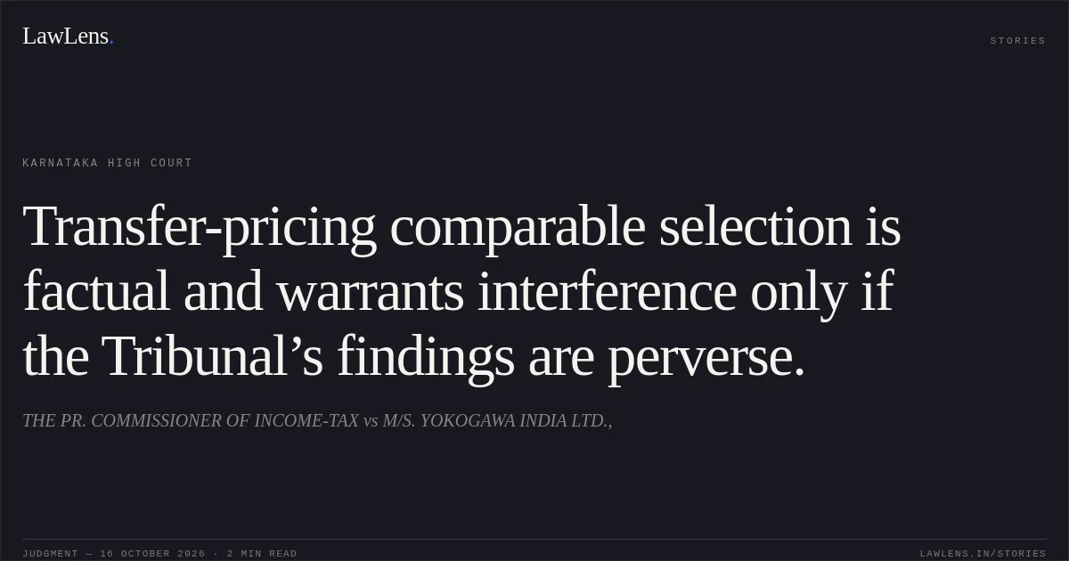 Transfer-pricing comparable selection is factual and warrants interference only if the Tribunal’s findings are perverse.. THE PR. COMMISSIONER OF INCOME-TAX vs M/S. YOKOGAWA INDIA LTD.,. Karnataka High Court. LawLens